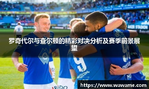 罗奇代尔与查尔顿的精彩对决分析及赛季前景展望